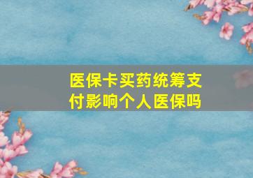 医保卡买药统筹支付影响个人医保吗