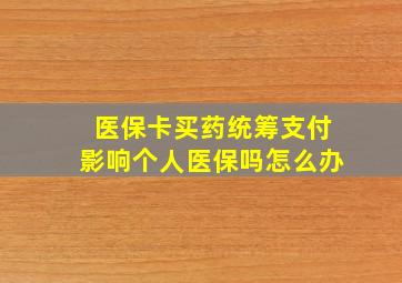 医保卡买药统筹支付影响个人医保吗怎么办