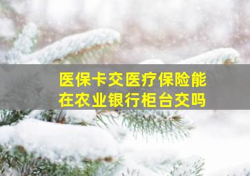 医保卡交医疗保险能在农业银行柜台交吗