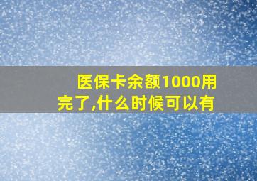 医保卡余额1000用完了,什么时候可以有