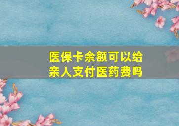 医保卡余额可以给亲人支付医药费吗