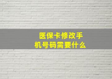 医保卡修改手机号码需要什么