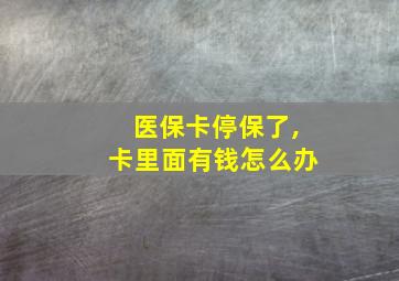 医保卡停保了,卡里面有钱怎么办