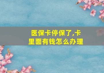 医保卡停保了,卡里面有钱怎么办理