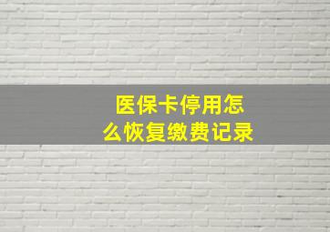 医保卡停用怎么恢复缴费记录