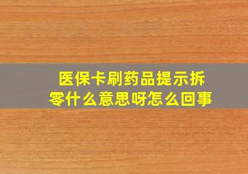 医保卡刷药品提示拆零什么意思呀怎么回事