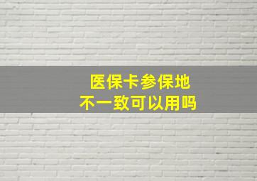 医保卡参保地不一致可以用吗