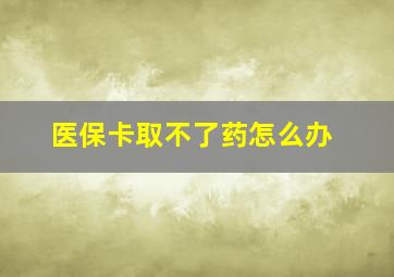 医保卡取不了药怎么办