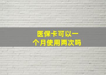 医保卡可以一个月使用两次吗