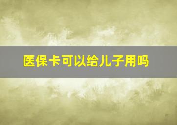 医保卡可以给儿子用吗