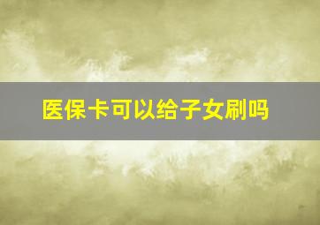 医保卡可以给子女刷吗