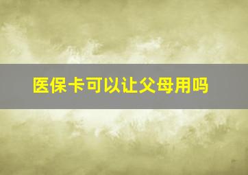 医保卡可以让父母用吗