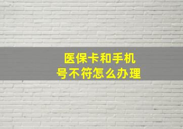 医保卡和手机号不符怎么办理