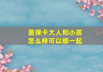 医保卡大人和小孩怎么样可以绑一起