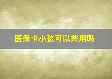 医保卡小孩可以共用吗