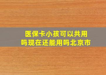 医保卡小孩可以共用吗现在还能用吗北京市