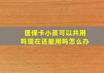 医保卡小孩可以共用吗现在还能用吗怎么办