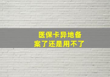 医保卡异地备案了还是用不了