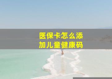 医保卡怎么添加儿童健康码