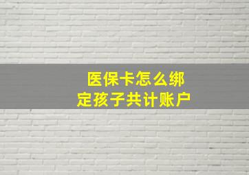 医保卡怎么绑定孩子共计账户