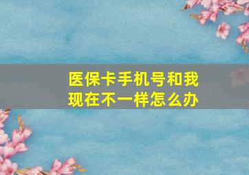 医保卡手机号和我现在不一样怎么办