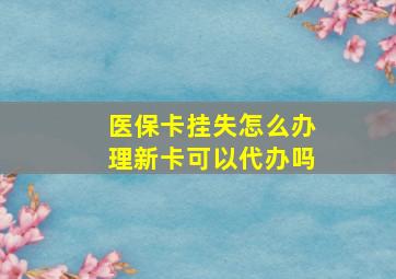 医保卡挂失怎么办理新卡可以代办吗