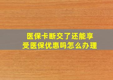 医保卡断交了还能享受医保优惠吗怎么办理