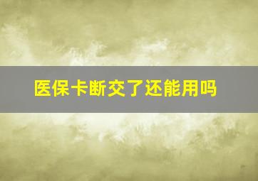 医保卡断交了还能用吗