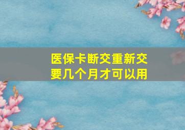 医保卡断交重新交要几个月才可以用