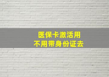 医保卡激活用不用带身份证去