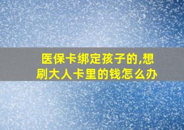 医保卡绑定孩子的,想刷大人卡里的钱怎么办