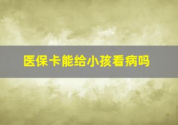 医保卡能给小孩看病吗