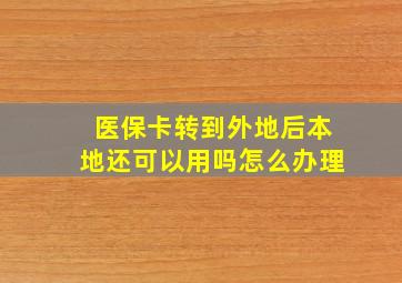 医保卡转到外地后本地还可以用吗怎么办理