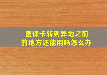 医保卡转到异地之前的地方还能用吗怎么办