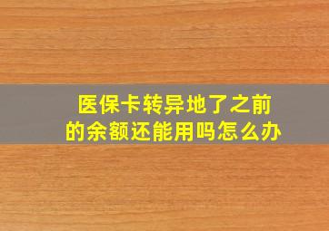 医保卡转异地了之前的余额还能用吗怎么办