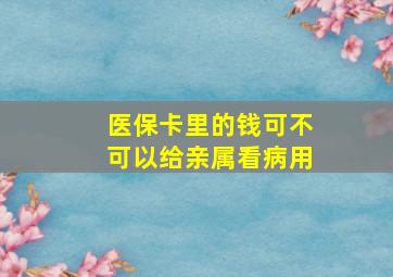 医保卡里的钱可不可以给亲属看病用