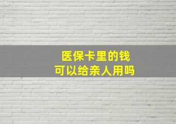 医保卡里的钱可以给亲人用吗