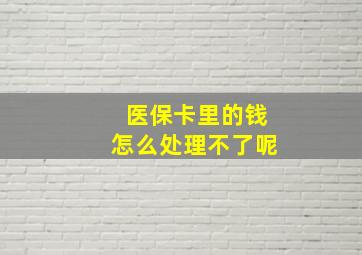 医保卡里的钱怎么处理不了呢