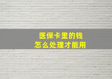 医保卡里的钱怎么处理才能用