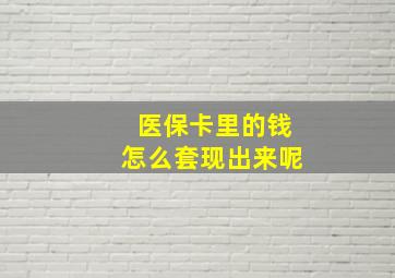 医保卡里的钱怎么套现出来呢