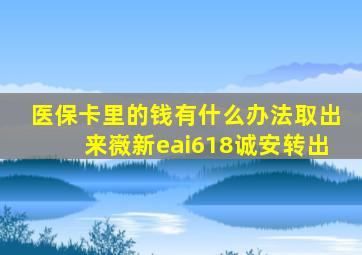 医保卡里的钱有什么办法取出来嶶新eai618诚安转出