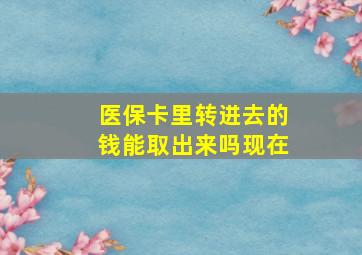 医保卡里转进去的钱能取出来吗现在