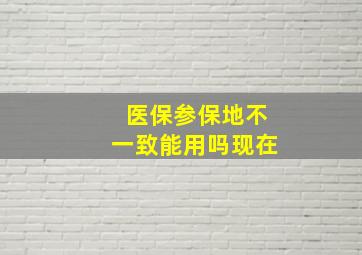 医保参保地不一致能用吗现在