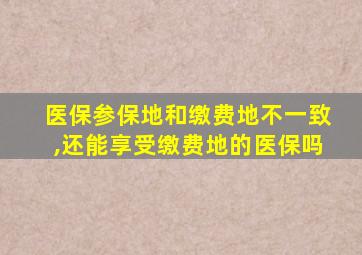 医保参保地和缴费地不一致,还能享受缴费地的医保吗