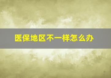 医保地区不一样怎么办