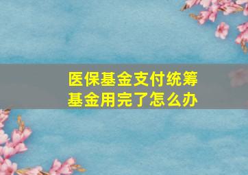 医保基金支付统筹基金用完了怎么办