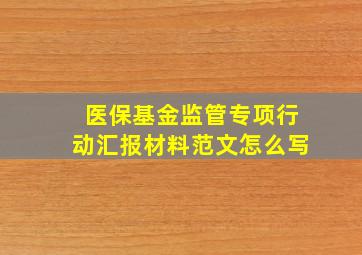 医保基金监管专项行动汇报材料范文怎么写