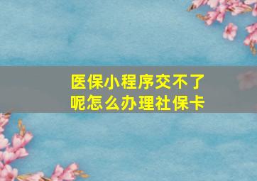 医保小程序交不了呢怎么办理社保卡