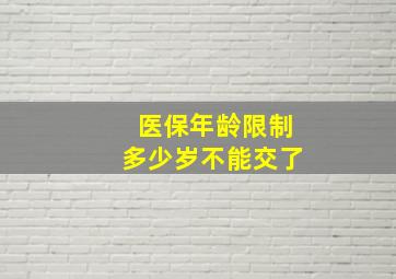 医保年龄限制多少岁不能交了