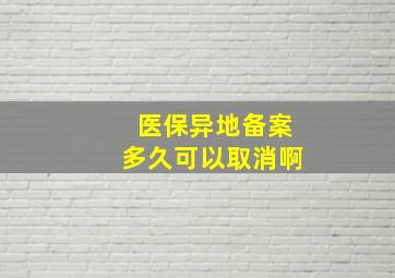 医保异地备案多久可以取消啊